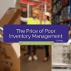 The Price of Poor Inventory Management: Avoid Making These Mistakes