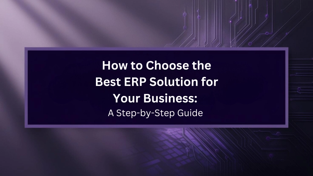 How to Choose the Best ERP Solution for Your Business: A Step-by-Step Guide